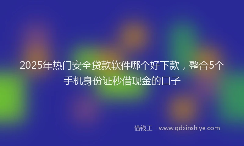 2025年热门安全贷款软件哪个好下款，整合5个手机身份证秒借现金的口子