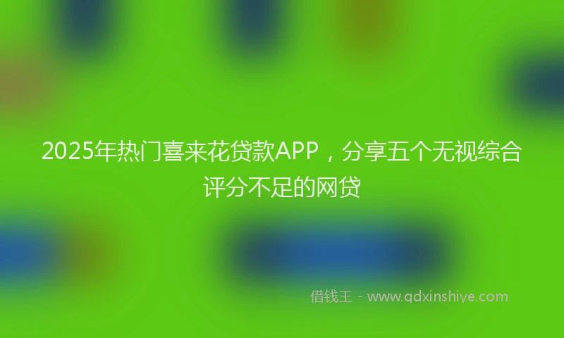 2025年热门喜来花贷款APP，分享五个无视综合评分不足的网贷