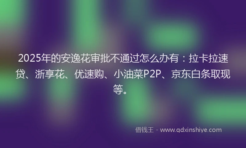2025年的安逸花审批不通过怎么办有：拉卡拉速贷、浙享花、优速购、小油菜P2P、京东白条取现等。