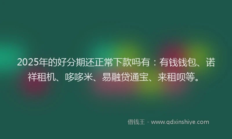 2025年的好分期还正常下款吗有：有钱钱包、诺祥租机、哆哆米、易融贷通宝、来租呗等。