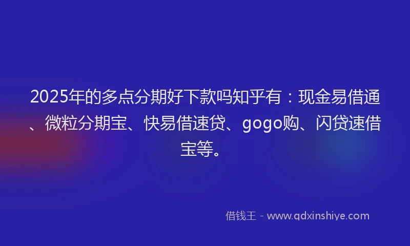 2025年的多点分期好下款吗知乎有：现金易借通、微粒分期宝、快易借速贷、gogo购、闪贷速借宝等。