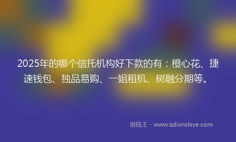 2025年的哪个信托机构好下款的有：橙心花、捷速钱包、独品易购、一姐租机、树融分期等。
