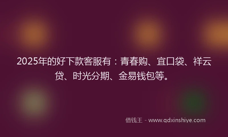 2025年的好下款客服有：青春购、宜口袋、祥云贷、时光分期、金易钱包等。