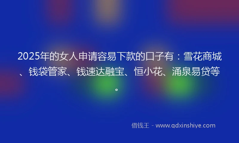 2025年的女人申请容易下款的口子有：雪花商城、钱袋管家、钱速达融宝、恒小花、涌泉易贷等。
