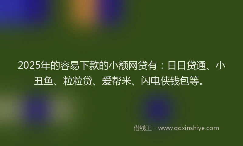 2025年的容易下款的小额网贷有:日日贷通、小丑鱼、粒粒贷、爱帮米、闪电侠钱包等。