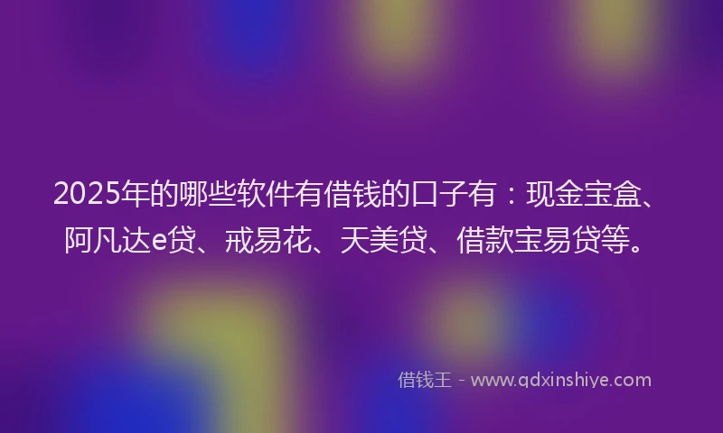 2025年的哪些软件有借钱的口子有：现金宝盒、阿凡达e贷、戒易花、天美贷、借款宝易贷等。