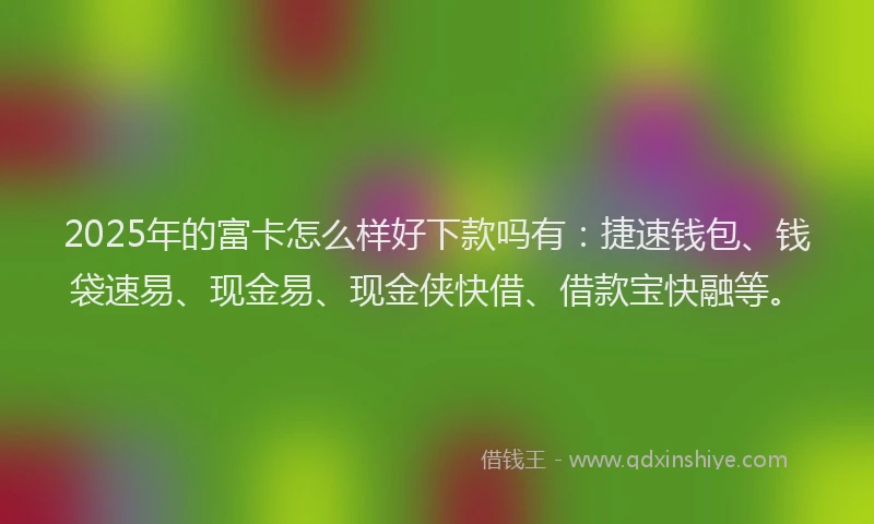 2025年的富卡怎么样好下款吗有：捷速钱包、钱袋速易、现金易、现金侠快借、借款宝快融等。