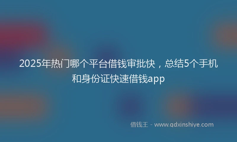 2025年热门哪个平台借钱审批快，总结5个手机和身份证快速借钱app