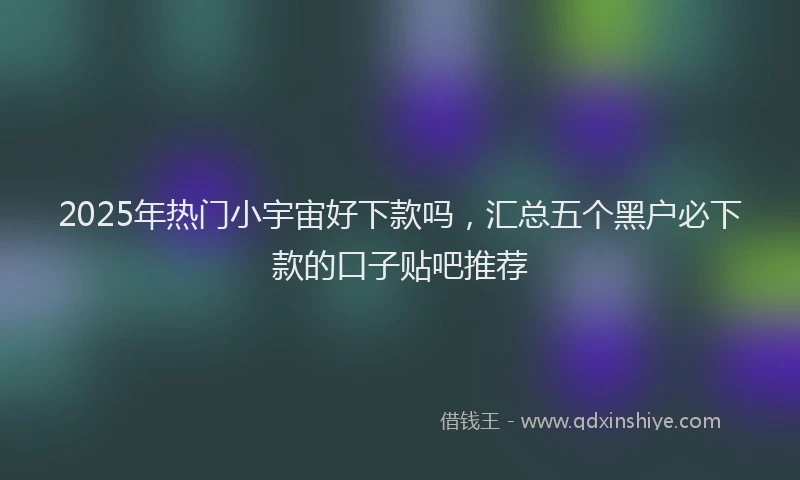 2025年热门小宇宙好下款吗，汇总五个黑户必下款的口子贴吧推荐