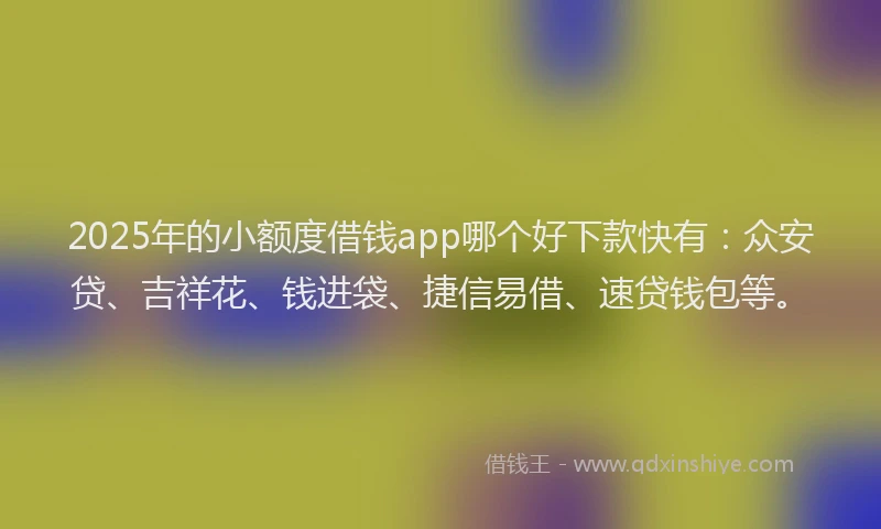 2025年的小额度借钱app哪个好下款快有：众安贷、吉祥花、钱进袋、捷信易借、速贷钱包等。