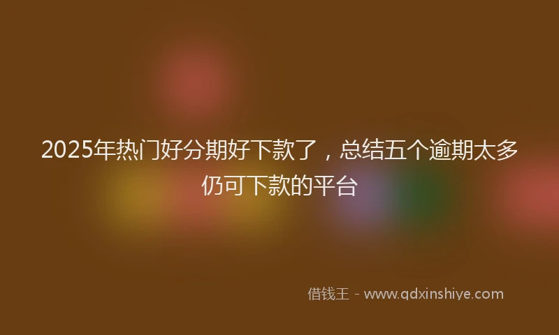 2025年热门好分期好下款了，总结五个逾期太多仍可下款的平台