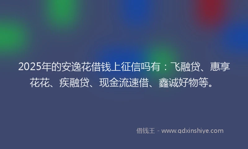 2025年的安逸花借钱上征信吗有：飞融贷、惠享花花、疾融贷、现金流速借、鑫诚好物等。