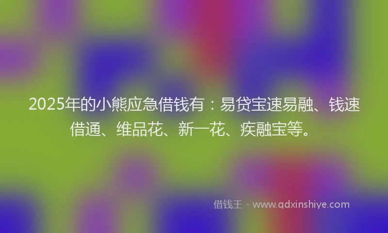2025年的小熊应急借钱有：易贷宝速易融、钱速借通、维品花、新一花、疾融宝等。