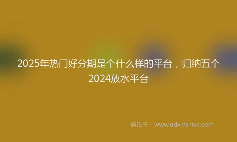 2025年热门好分期是个什么样的平台，归纳五个2024放水平台
