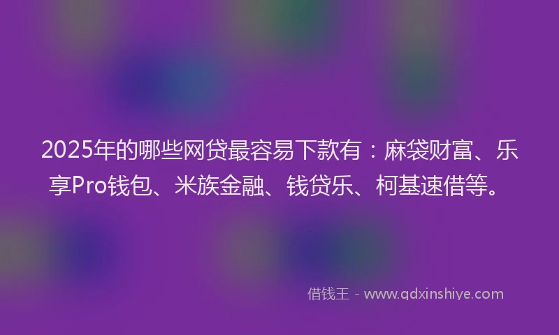 2025年的哪些网贷最容易下款有：麻袋财富、乐享Pro钱包、米族金融、钱贷乐、柯基速借等。
