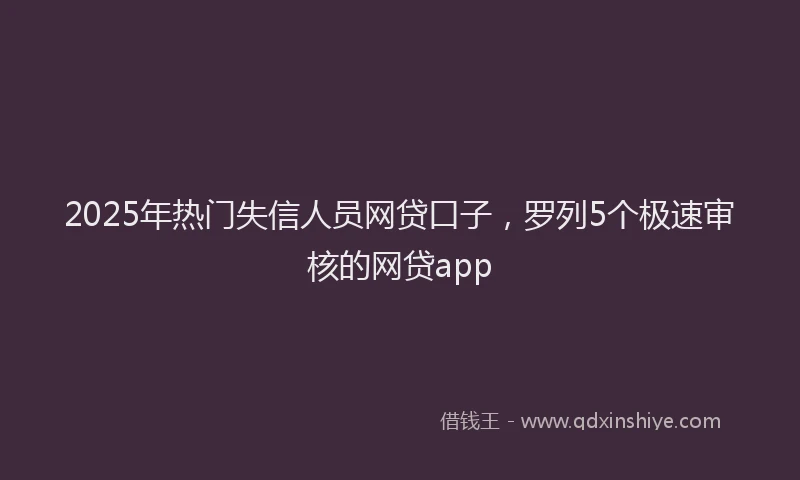 2025年热门失信人员网贷口子，罗列5个极速审核的网贷app