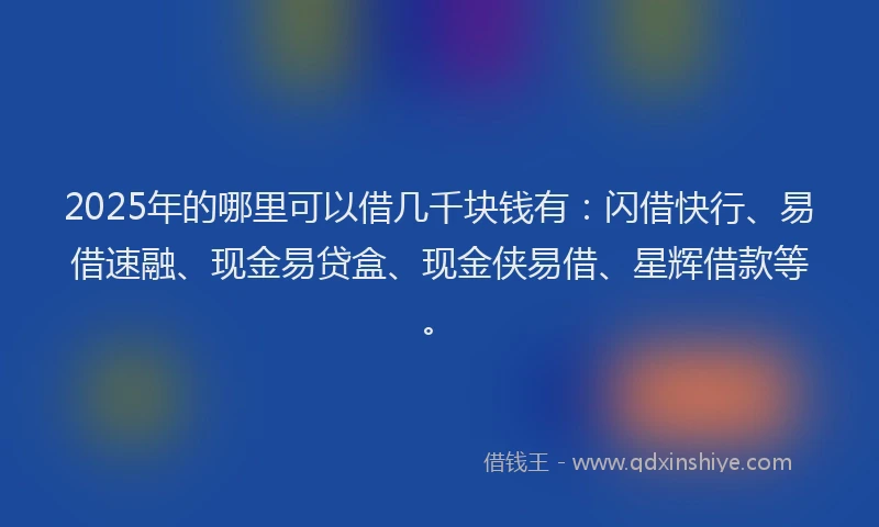 2025年的哪里可以借几千块钱有：闪借快行、易借速融、现金易贷盒、现金侠易借、星辉借款等。