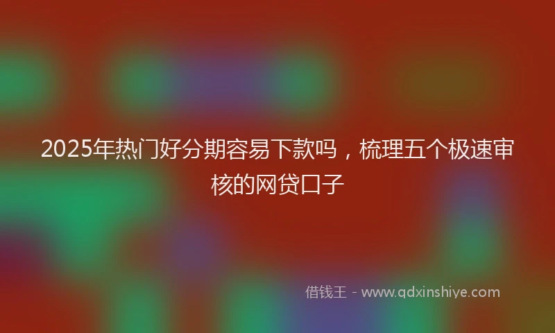 2025年热门好分期容易下款吗，梳理五个极速审核的网贷口子