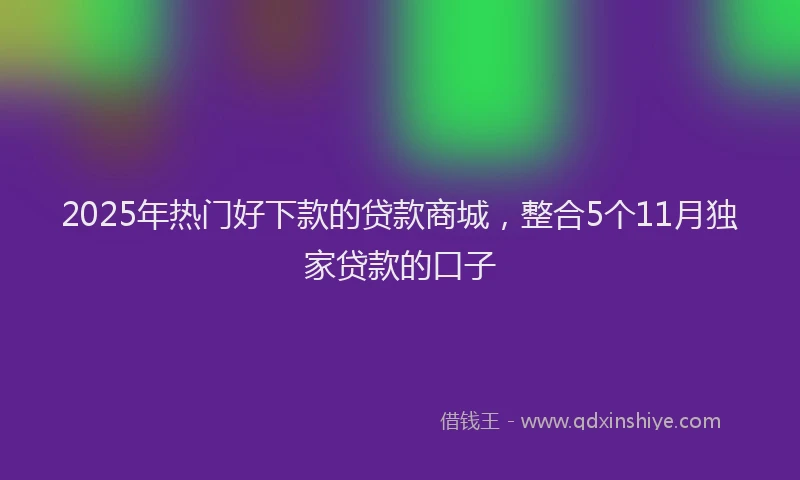 2025年热门好下款的贷款商城，整合5个11月独家贷款的口子