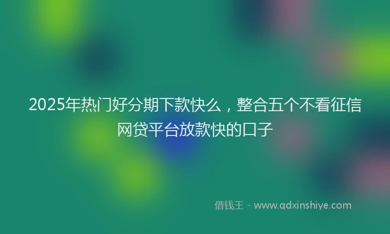 2025年热门好分期下款快么，整合五个不看征信网贷平台放款快的口子