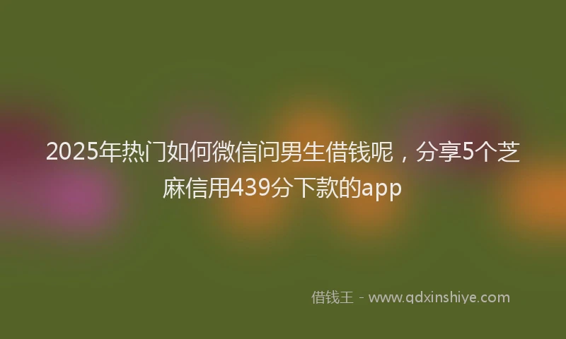 2025年热门如何微信问男生借钱呢，分享5个芝麻信用439分下款的app