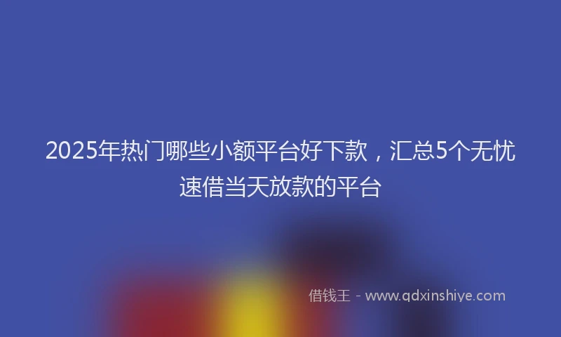 2025年热门哪些小额平台好下款，汇总5个无忧速借当天放款的平台