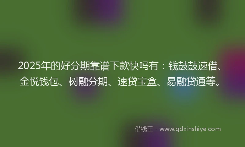 2025年的好分期靠谱下款快吗有：钱鼓鼓速借、金悦钱包、树融分期、速贷宝盒、易融贷通等。
