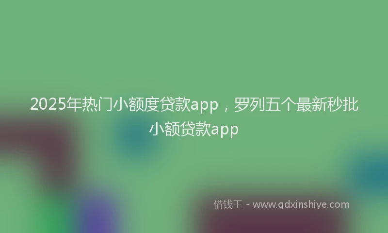 2025年热门小额度贷款app，罗列五个最新秒批小额贷款app