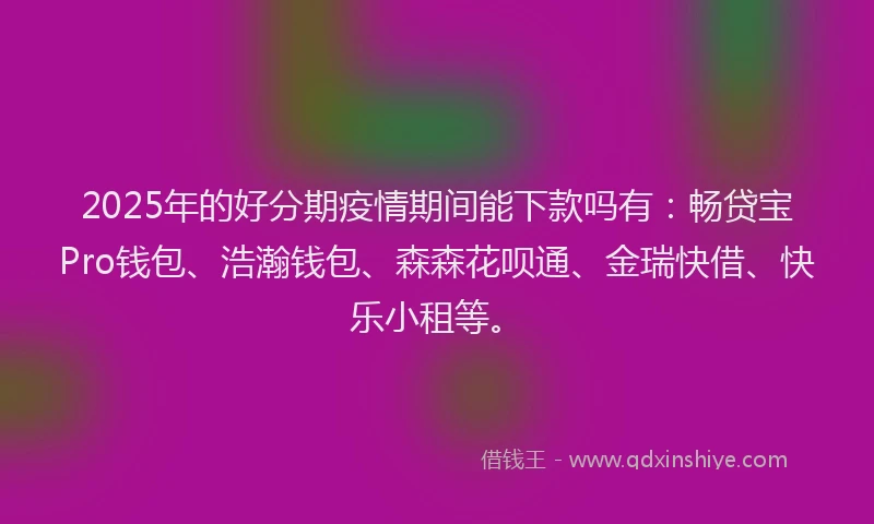 2025年的好分期疫情期间能下款吗有：畅贷宝Pro钱包、浩瀚钱包、森森花呗通、金瑞快借、快乐小租等。