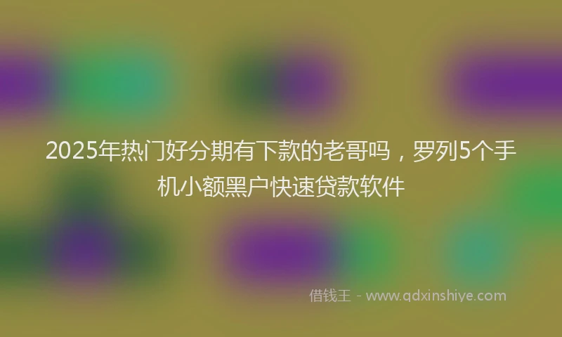 2025年热门好分期有下款的老哥吗，罗列5个手机小额黑户快速贷款软件