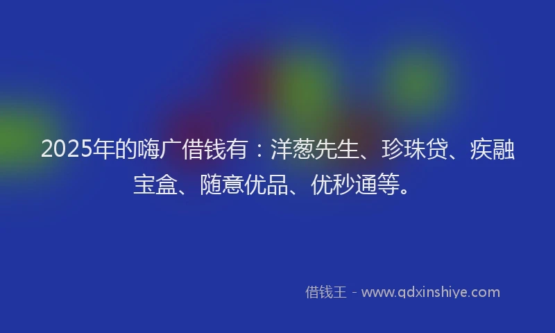 2025年的嗨广借钱有：洋葱先生、珍珠贷、疾融宝盒、随意优品、优秒通等。