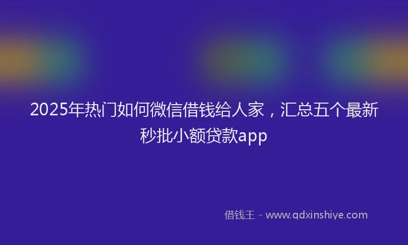 2025年热门如何微信借钱给人家，汇总五个最新秒批小额贷款app