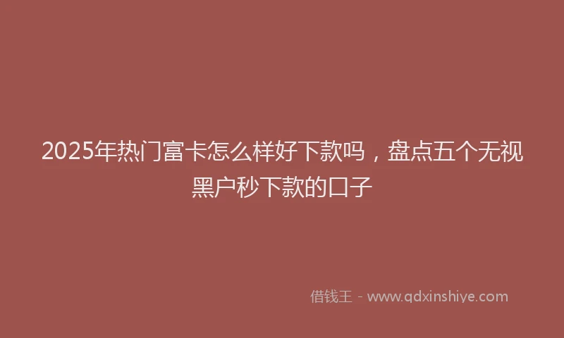 2025年热门富卡怎么样好下款吗，盘点五个无视黑户秒下款的口子