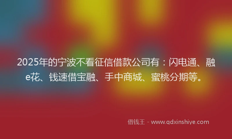 2025年的宁波不看征信借款公司有：闪电通、融e花、钱速借宝融、手中商城、蜜桃分期等。