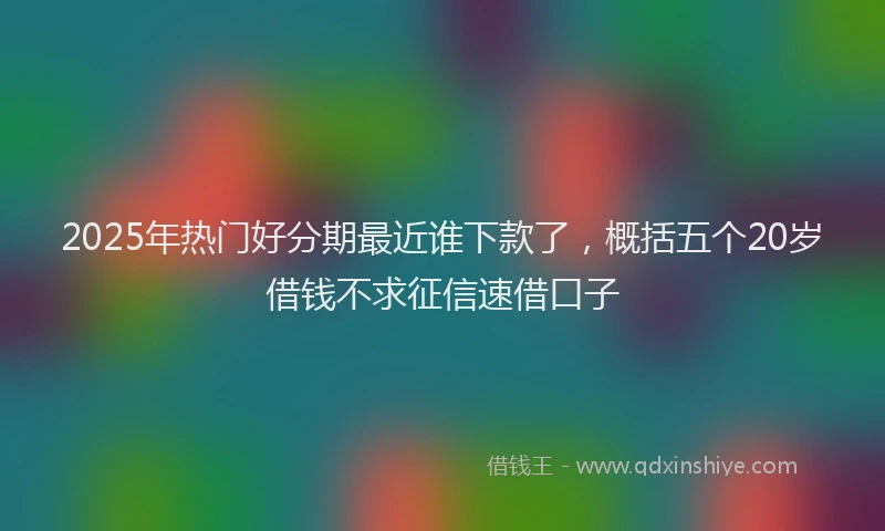 2025年热门好分期最近谁下款了，概括五个20岁借钱不求征信速借口子