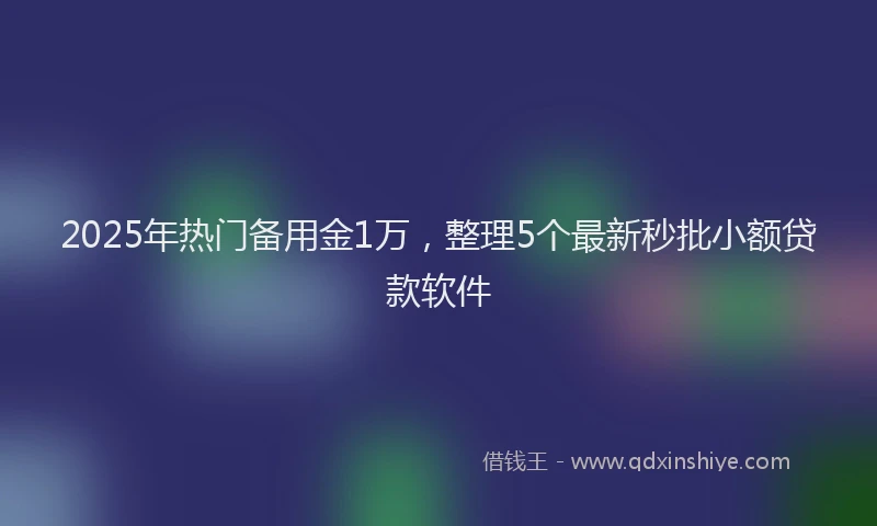2025年热门备用金1万，整理5个最新秒批小额贷款软件