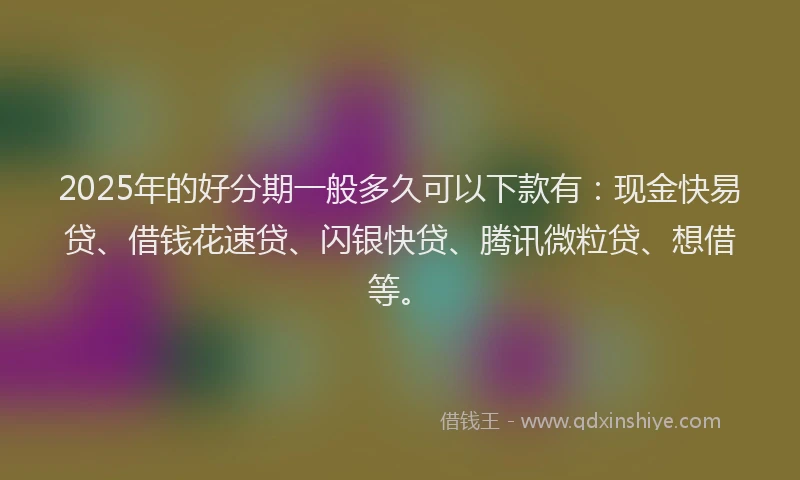 2025年的好分期一般多久可以下款有：现金快易贷、借钱花速贷、闪银快贷、腾讯微粒贷、想借等。