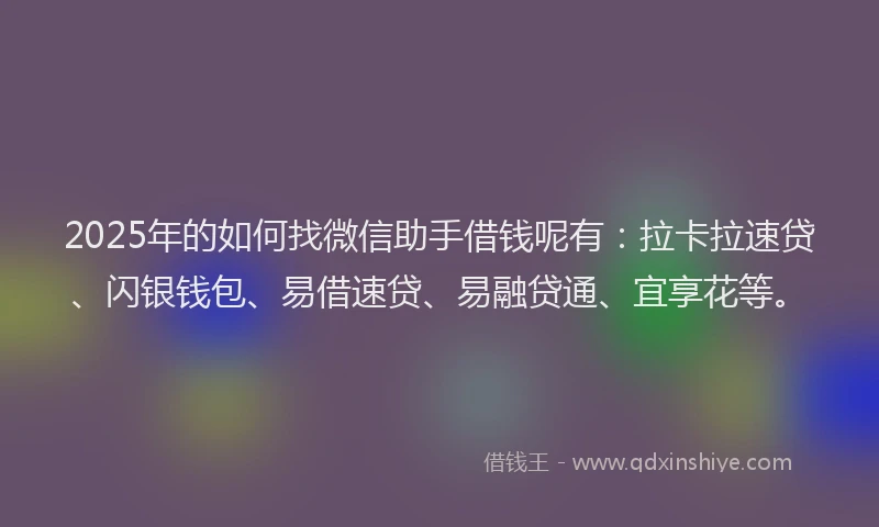 2025年的如何找微信助手借钱呢有：拉卡拉速贷、闪银钱包、易借速贷、易融贷通、宜享花等。