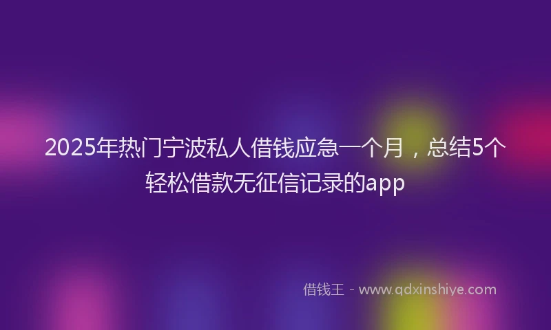 2025年热门宁波私人借钱应急一个月，总结5个轻松借款无征信记录的app