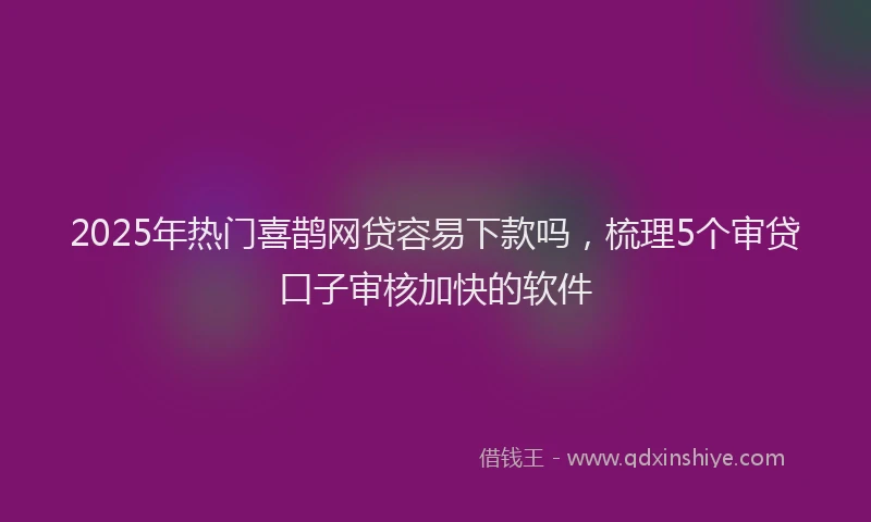2025年热门喜鹊网贷容易下款吗，梳理5个审贷口子审核加快的软件