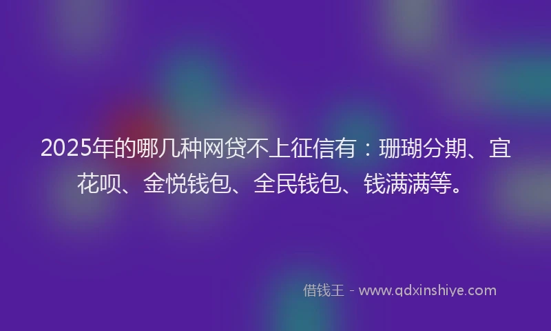2025年的哪几种网贷不上征信有：珊瑚分期、宜花呗、金悦钱包、全民钱包、钱满满等。