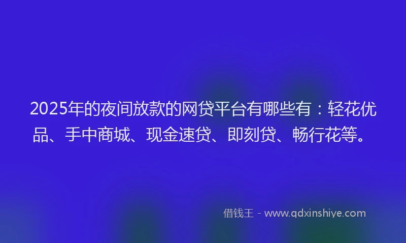 2025年的夜间放款的网贷平台有哪些有：轻花优品、手中商城、现金速贷、即刻贷、畅行花等。