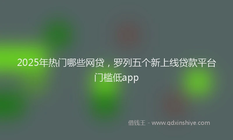 2025年热门哪些网贷，罗列五个新上线贷款平台门槛低app