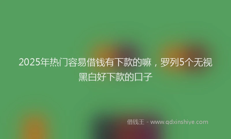 2025年热门容易借钱有下款的嘛，罗列5个无视黑白好下款的口子