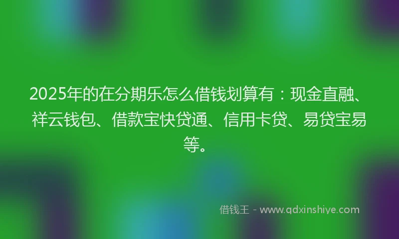2025年的在分期乐怎么借钱划算有：现金直融、祥云钱包、借款宝快贷通、信用卡贷、易贷宝易等。