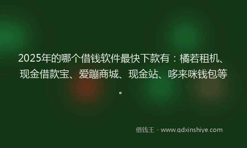 2025年的哪个借钱软件最快下款有：橘若租机、现金借款宝、爱蹦商城、现金站、哆来咪钱包等。