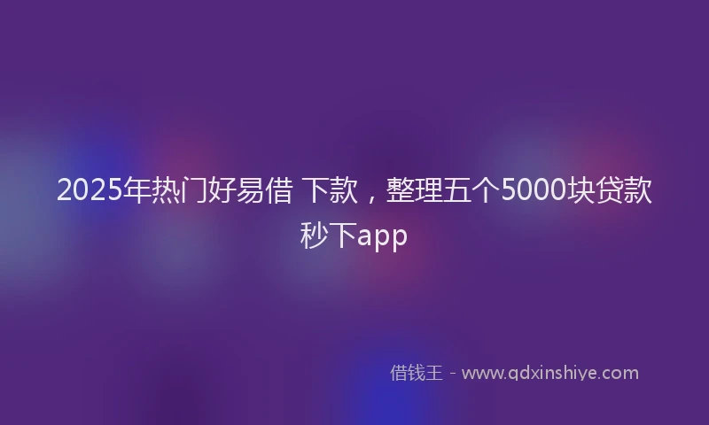 2025年热门好易借 下款，整理五个5000块贷款秒下app