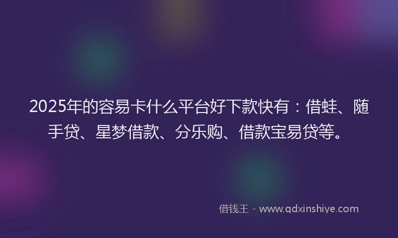 2025年的容易卡什么平台好下款快有：借蛙、随手贷、星梦借款、分乐购、借款宝易贷等。