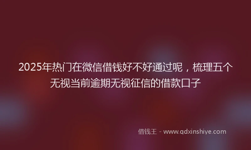 2025年热门在微信借钱好不好通过呢，梳理五个无视当前逾期无视征信的借款口子