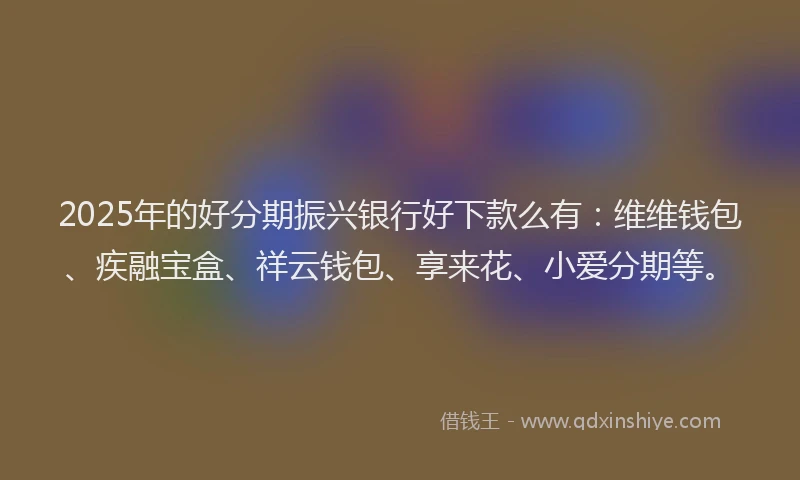 2025年的好分期振兴银行好下款么有：维维钱包、疾融宝盒、祥云钱包、享来花、小爱分期等。